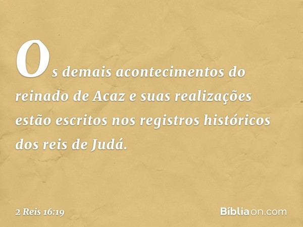 Os demais acontecimentos do reinado de Acaz e suas realizações estão escritos nos registros históricos dos reis de Judá. -- 2 Reis 16:19