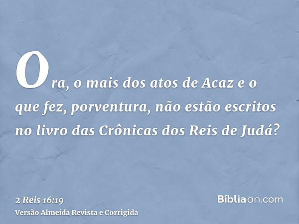 Ora, o mais dos atos de Acaz e o que fez, porventura, não estão escritos no livro das Crônicas dos Reis de Judá?