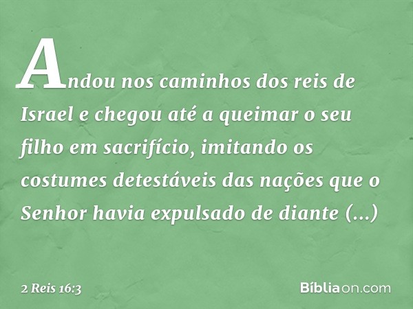 Andou nos caminhos dos reis de Israel e chegou até a queimar o seu filho em sacrifício, imitando os costumes detestáveis das nações que o Senhor havia expulsado