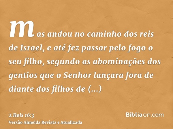 mas andou no caminho dos reis de Israel, e até fez passar pelo fogo o seu filho, segundo as abominações dos gentios que o Senhor lançara fora de diante dos filh