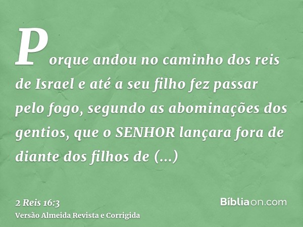 Porque andou no caminho dos reis de Israel e até a seu filho fez passar pelo fogo, segundo as abominações dos gentios, que o SENHOR lançara fora de diante dos f
