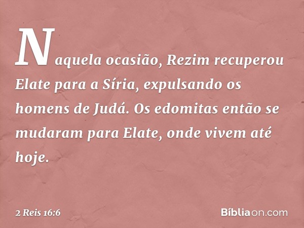 Naquela ocasião, Rezim recuperou Elate para a Síria, expulsando os homens de Judá. Os edomitas então se mudaram para Elate, onde vivem até hoje. -- 2 Reis 16:6