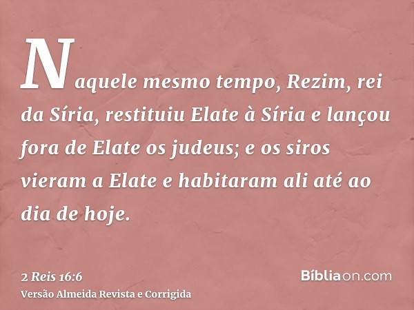 Naquele mesmo tempo, Rezim, rei da Síria, restituiu Elate à Síria e lançou fora de Elate os judeus; e os siros vieram a Elate e habitaram ali até ao dia de hoje