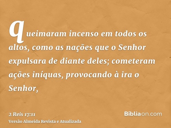 queimaram incenso em todos os altos, como as nações que o Senhor expulsara de diante deles; cometeram ações iníquas, provocando à ira o Senhor,