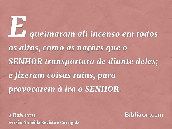 E queimaram ali incenso em todos os altos, como as nações que o SENHOR transportara de diante deles; e fizeram coisas ruins, para provocarem à ira o SENHOR.