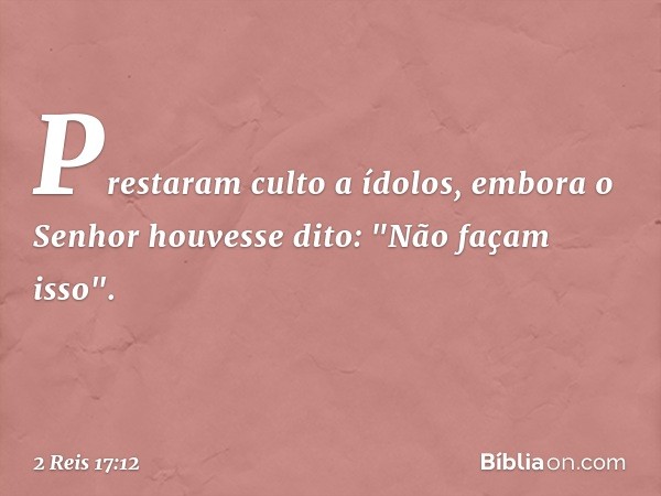 Pres­taram culto a ídolos, embora o Senhor houvesse dito: "Não façam isso". -- 2 Reis 17:12