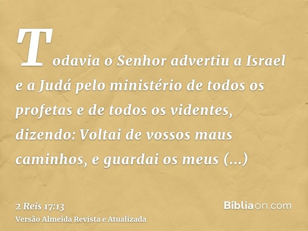 Todavia o Senhor advertiu a Israel e a Judá pelo ministério de todos os profetas e de todos os videntes, dizendo: Voltai de vossos maus caminhos, e guardai os m