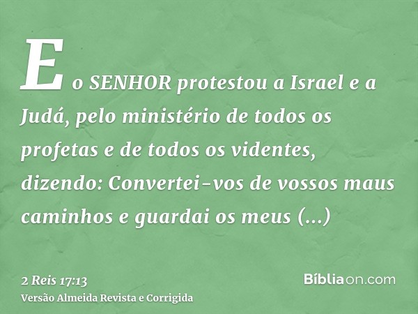 E o SENHOR protestou a Israel e a Judá, pelo ministério de todos os profetas e de todos os videntes, dizendo: Convertei-vos de vossos maus caminhos e guardai os