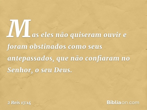 Mas eles não quiseram ouvir e foram obstinados como seus antepassados, que não confiaram no Senhor, o seu Deus. -- 2 Reis 17:14