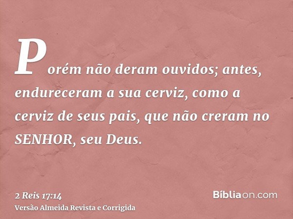 Porém não deram ouvidos; antes, endureceram a sua cerviz, como a cerviz de seus pais, que não creram no SENHOR, seu Deus.