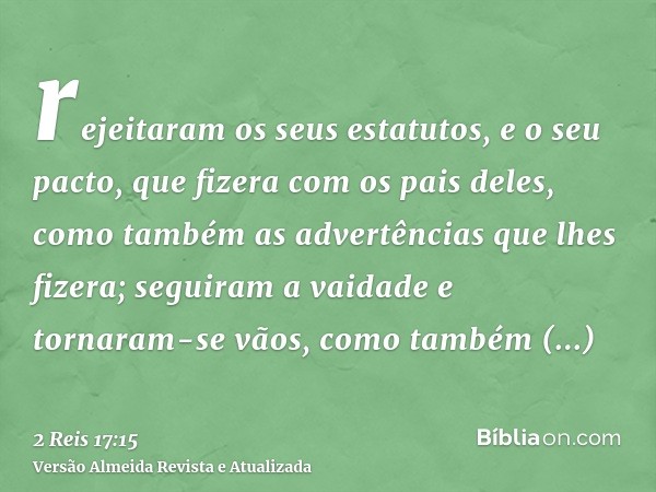 rejeitaram os seus estatutos, e o seu pacto, que fizera com os pais deles, como também as advertências que lhes fizera; seguiram a vaidade e tornaram-se vãos, c