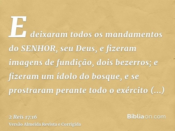 E deixaram todos os mandamentos do SENHOR, seu Deus, e fizeram imagens de fundição, dois bezerros; e fizeram um ídolo do bosque, e se prostraram perante todo o 