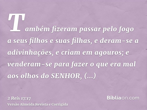 Também fizeram passar pelo fogo a seus filhos e suas filhas, e deram-se a adivinhações, e criam em agouros; e venderam-se para fazer o que era mal aos olhos do 