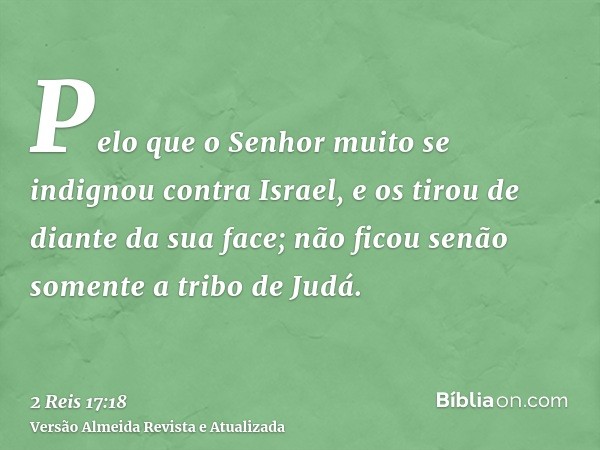 Pelo que o Senhor muito se indignou contra Israel, e os tirou de diante da sua face; não ficou senão somente a tribo de Judá.