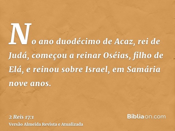 No ano duodécimo de Acaz, rei de Judá, começou a reinar Oséias, filho de Elá, e reinou sobre Israel, em Samária nove anos.