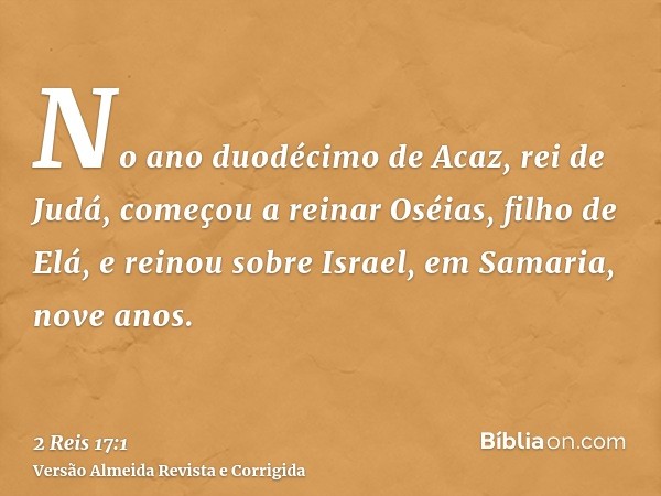 No ano duodécimo de Acaz, rei de Judá, começou a reinar Oséias, filho de Elá, e reinou sobre Israel, em Samaria, nove anos.