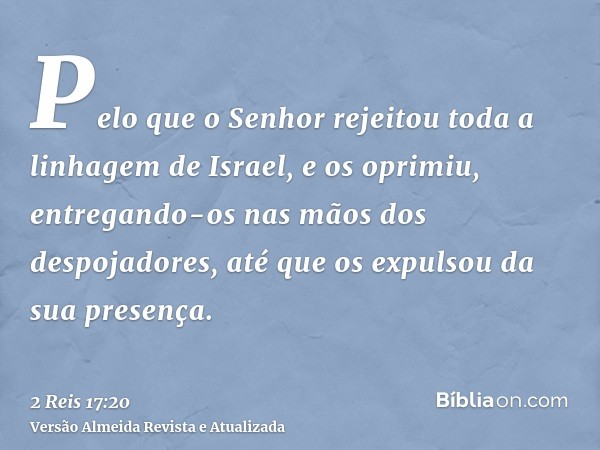 Pelo que o Senhor rejeitou toda a linhagem de Israel, e os oprimiu, entregando-os nas mãos dos despojadores, até que os expulsou da sua presença.