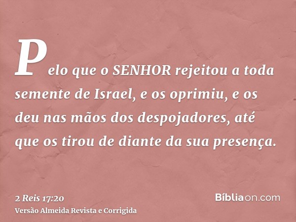 Pelo que o SENHOR rejeitou a toda semente de Israel, e os oprimiu, e os deu nas mãos dos despojadores, até que os tirou de diante da sua presença.