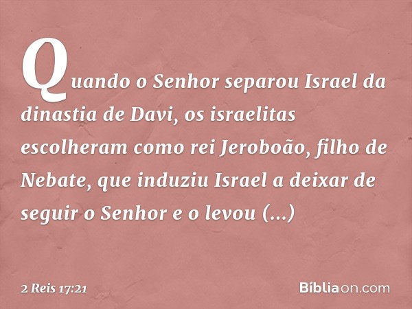 Quando o Senhor separou Israel da dinastia de Davi, os israelitas escolheram como rei Jeroboão, filho de Nebate, que induziu Israel a deixar de seguir o Senhor 