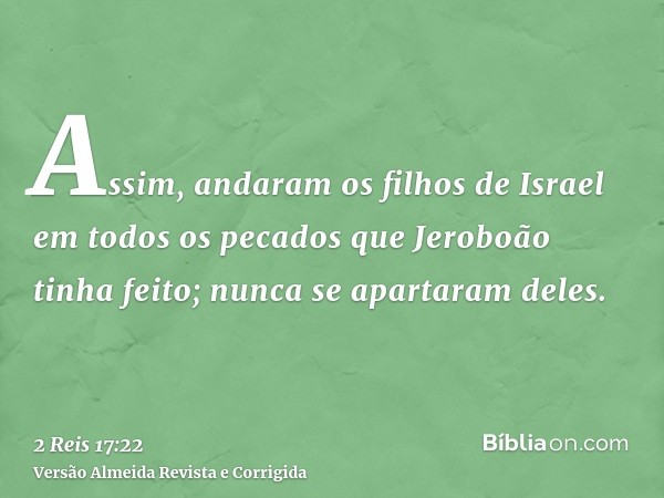 Assim, andaram os filhos de Israel em todos os pecados que Jeroboão tinha feito; nunca se apartaram deles.