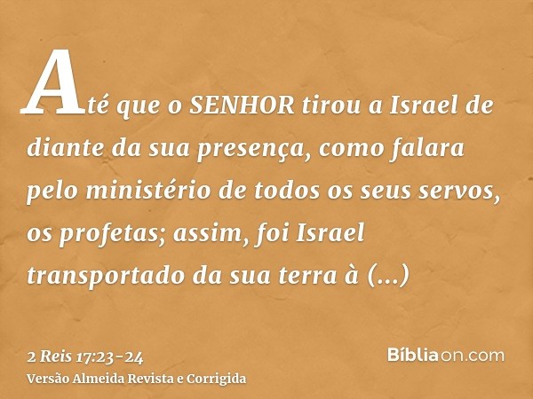 Até que o SENHOR tirou a Israel de diante da sua presença, como falara pelo ministério de todos os seus servos, os profetas; assim, foi Israel transportado da s