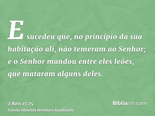 E sucedeu que, no princípio da sua habitação ali, não temeram ao Senhor; e o Senhor mandou entre eles leões, que mataram alguns deles.