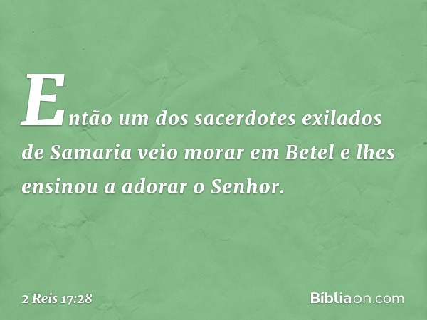 Então um dos sacerdotes exilados de Samaria veio morar em Betel e lhes ensinou a adorar o Senhor. -- 2 Reis 17:28