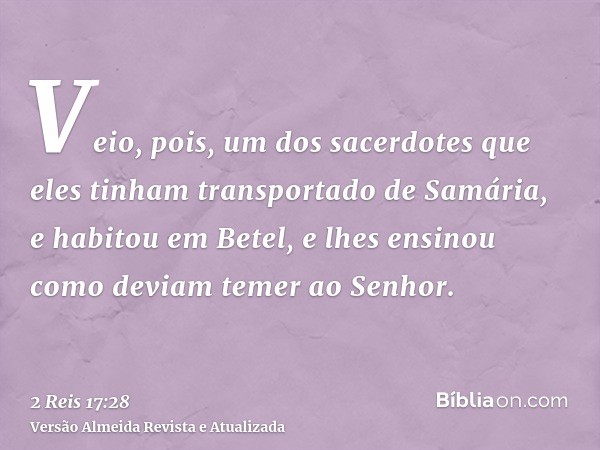 Veio, pois, um dos sacerdotes que eles tinham transportado de Samária, e habitou em Betel, e lhes ensinou como deviam temer ao Senhor.