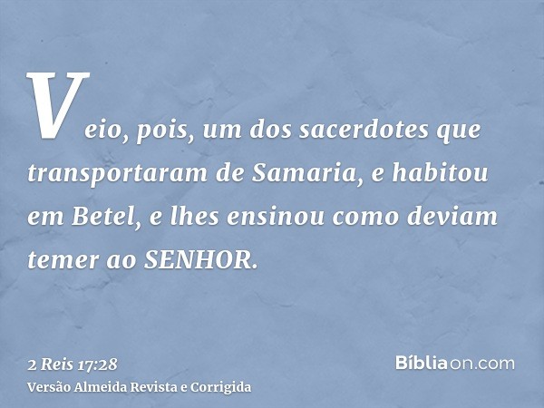 Veio, pois, um dos sacerdotes que transportaram de Samaria, e habitou em Betel, e lhes ensinou como deviam temer ao SENHOR.
