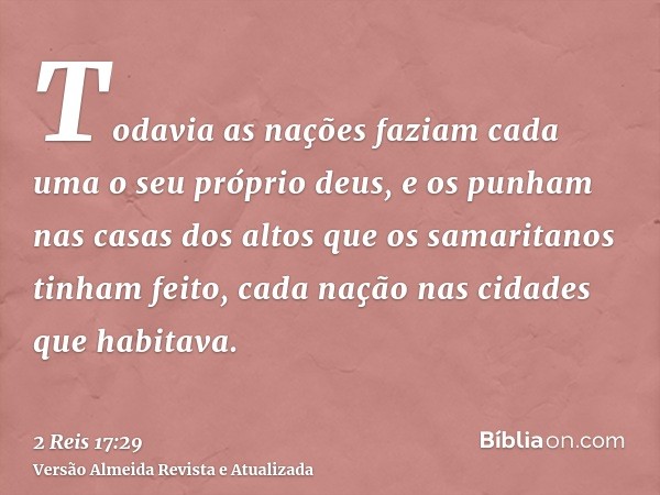 Todavia as nações faziam cada uma o seu próprio deus, e os punham nas casas dos altos que os samaritanos tinham feito, cada nação nas cidades que habitava.