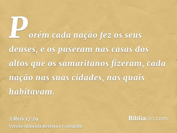 Porém cada nação fez os seus deuses, e os puseram nas casas dos altos que os samaritanos fizeram, cada nação nas suas cidades, nas quais habitavam.