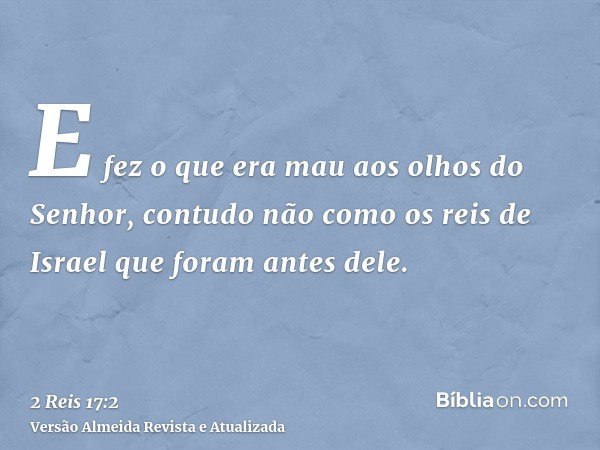 E fez o que era mau aos olhos do Senhor, contudo não como os reis de Israel que foram antes dele.