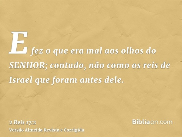 E fez o que era mal aos olhos do SENHOR; contudo, não como os reis de Israel que foram antes dele.