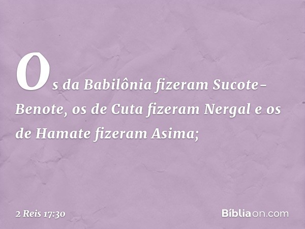 Os da Babilônia fizeram Sucote-Benote, os de Cuta fizeram Nergal e os de Hamate fizeram Asima; -- 2 Reis 17:30