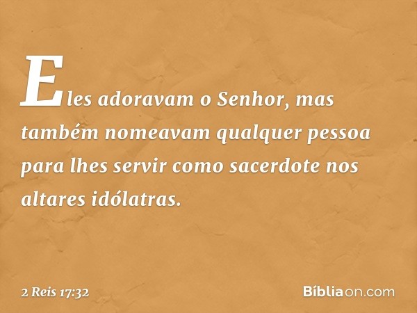 Eles adoravam o Senhor, mas também nomeavam qualquer pessoa para lhes servir como sacerdote nos altares idólatras. -- 2 Reis 17:32