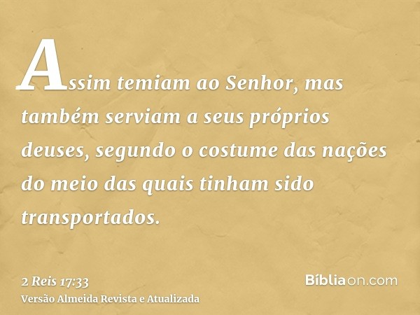 Assim temiam ao Senhor, mas também serviam a seus próprios deuses, segundo o costume das nações do meio das quais tinham sido transportados.