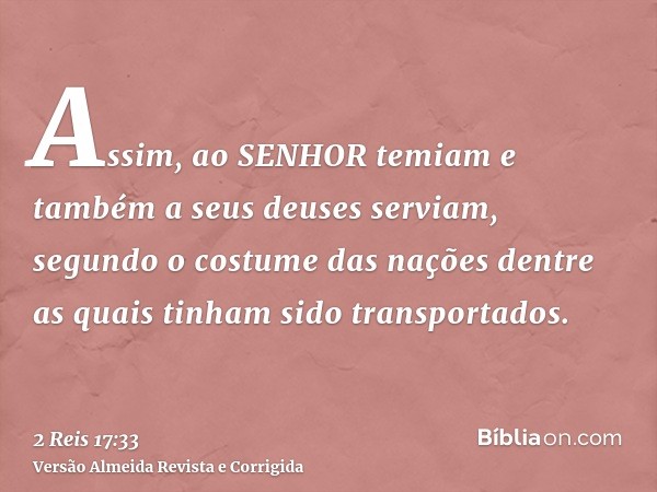 Assim, ao SENHOR temiam e também a seus deuses serviam, segundo o costume das nações dentre as quais tinham sido transportados.