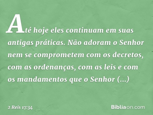 Até hoje eles continuam em suas antigas práticas. Não adoram o Senhor nem se comprometem com os decretos, com as ordenanças, com as leis e com os mandamentos qu