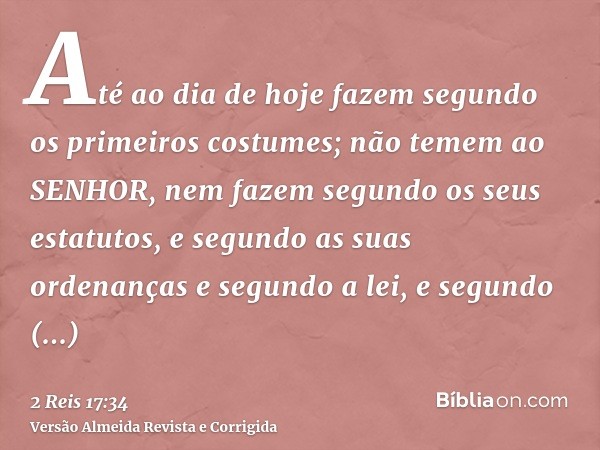 Até ao dia de hoje fazem segundo os primeiros costumes; não temem ao SENHOR, nem fazem segundo os seus estatutos, e segundo as suas ordenanças e segundo a lei, 