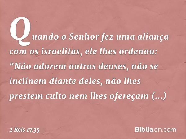 Quando o Senhor fez uma aliança com os israelitas, ele lhes ordenou: "Não adorem outros deuses, não se inclinem diante deles, não lhes prestem culto nem lhes of