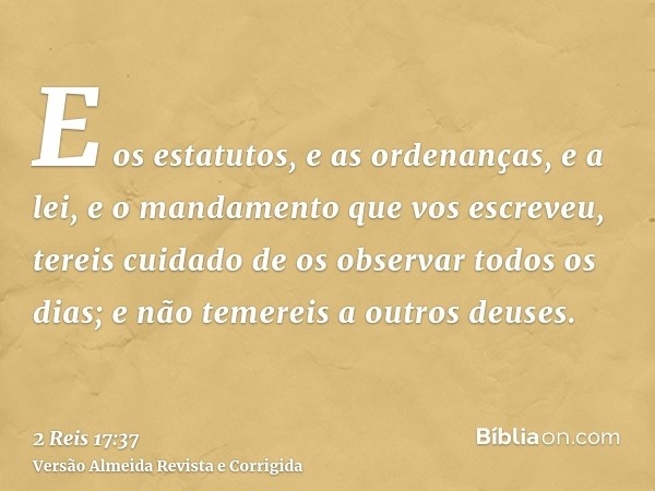 E os estatutos, e as ordenanças, e a lei, e o mandamento que vos escreveu, tereis cuidado de os observar todos os dias; e não temereis a outros deuses.