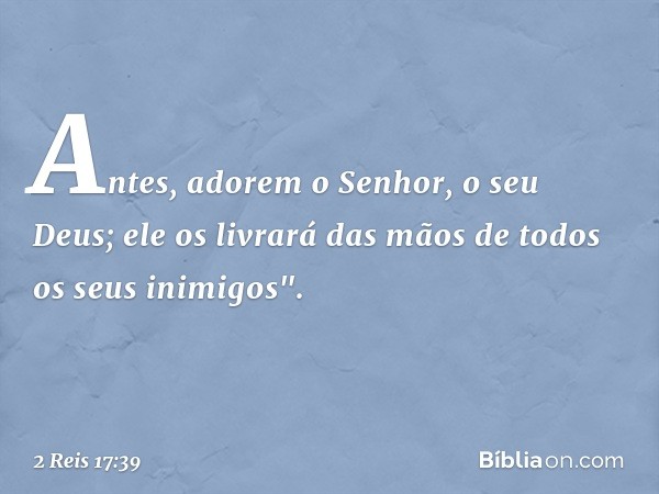 Antes, adorem o Senhor, o seu Deus; ele os livrará das mãos de todos os seus inimigos". -- 2 Reis 17:39