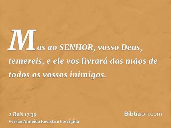 Mas ao SENHOR, vosso Deus, temereis, e ele vos livrará das mãos de todos os vossos inimigos.