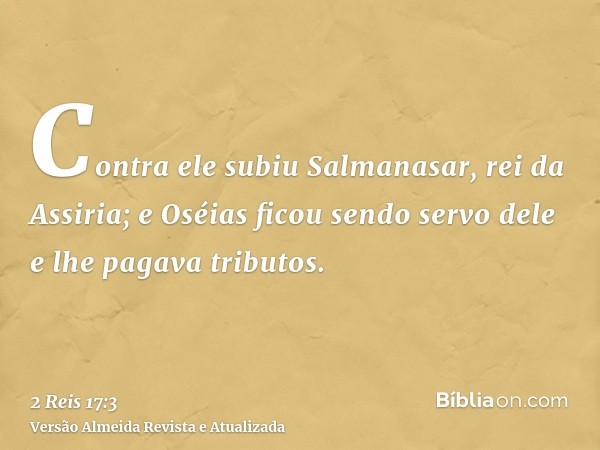 Contra ele subiu Salmanasar, rei da Assiria; e Oséias ficou sendo servo dele e lhe pagava tributos.