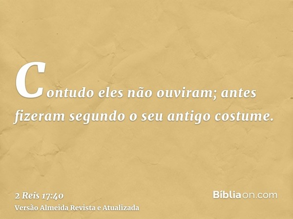 Contudo eles não ouviram; antes fizeram segundo o seu antigo costume.