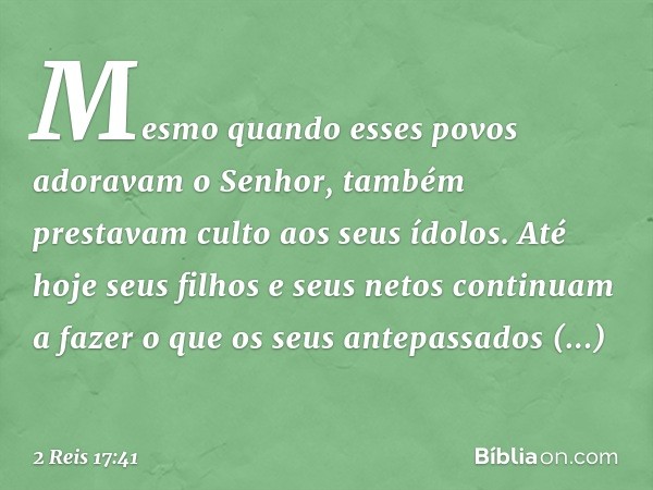 Mesmo quando esses povos adoravam o Senhor, também prestavam culto aos seus ídolos. Até hoje seus filhos e seus netos continuam a fazer o que os seus antepassad