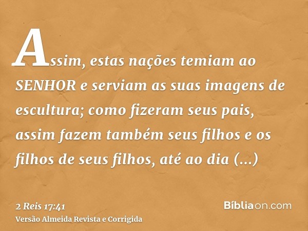 Assim, estas nações temiam ao SENHOR e serviam as suas imagens de escultura; como fizeram seus pais, assim fazem também seus filhos e os filhos de seus filhos, 