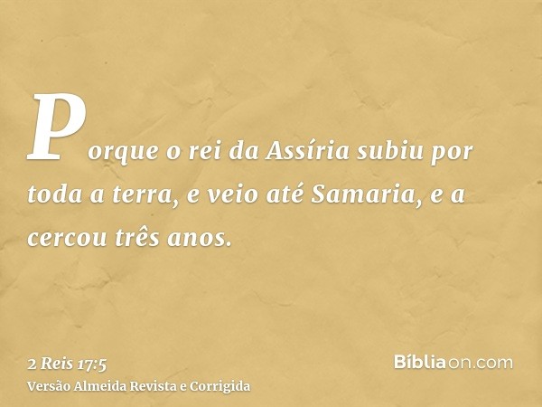 Porque o rei da Assíria subiu por toda a terra, e veio até Samaria, e a cercou três anos.