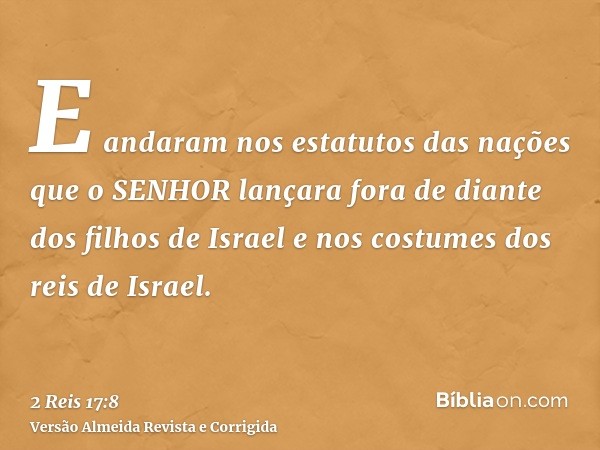 E andaram nos estatutos das nações que o SENHOR lançara fora de diante dos filhos de Israel e nos costumes dos reis de Israel.