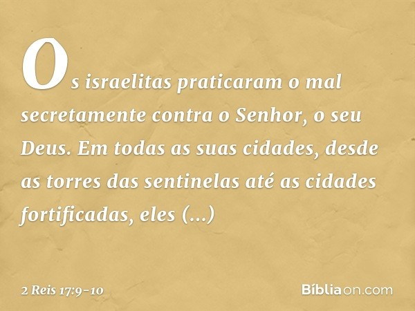 Os israelitas praticaram o mal secretamente contra o Senhor, o seu Deus. Em todas as suas cidades, desde as torres das sentinelas até as cidades fortificadas, e